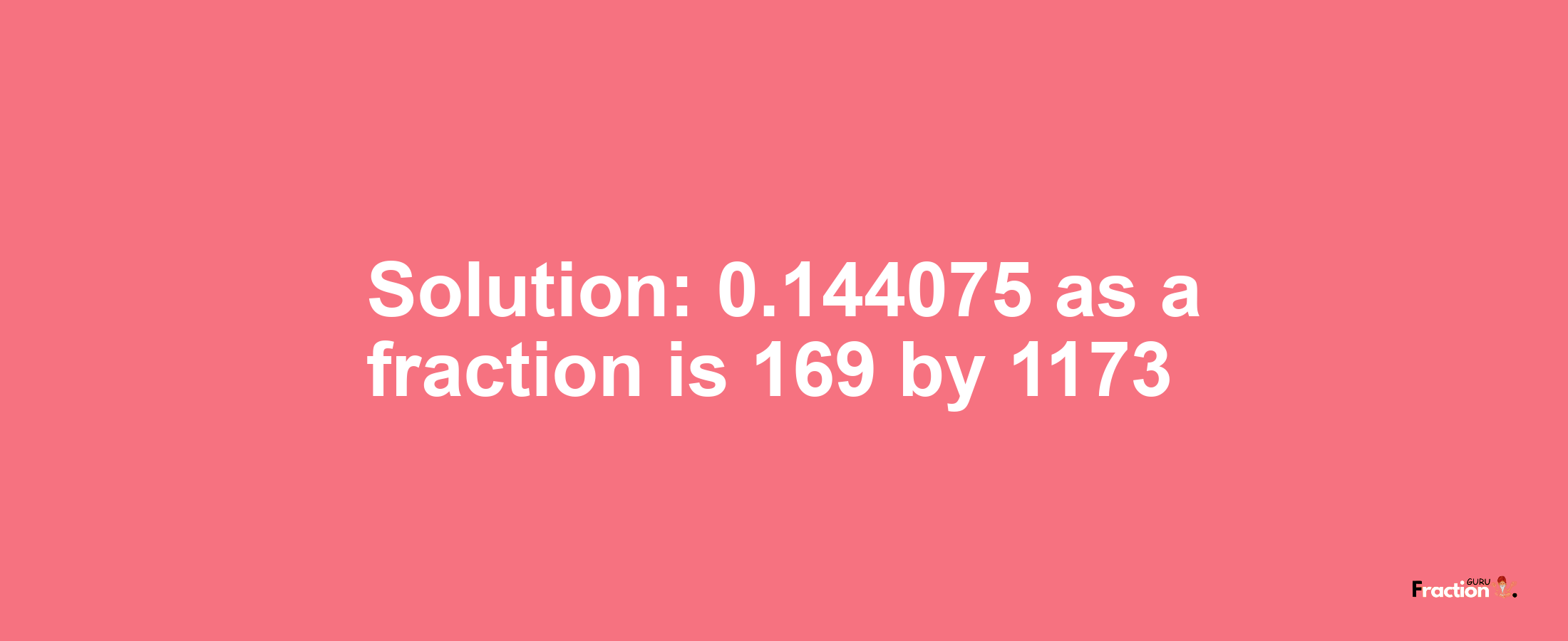 Solution:0.144075 as a fraction is 169/1173